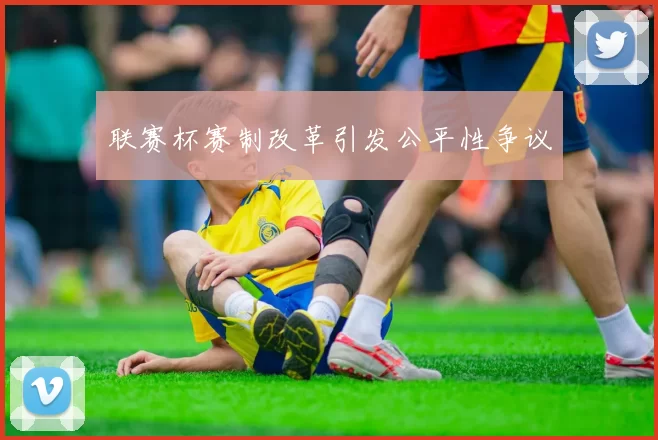 联赛杯赛制改革引发公平性争议