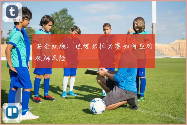 安全红线：达喀尔拉力赛如何应对极端风险