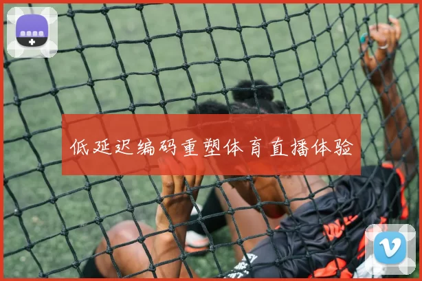 低延迟编码重塑体育直播体验