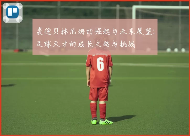 裘德贝林厄姆的崛起与未来展望：足球天才的成长之路与挑战