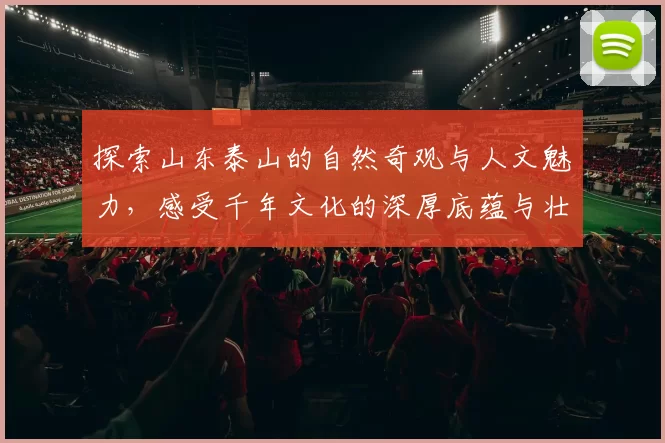 探索山东泰山的自然奇观与人文魅力，感受千年文化的深厚底蕴与壮丽风光