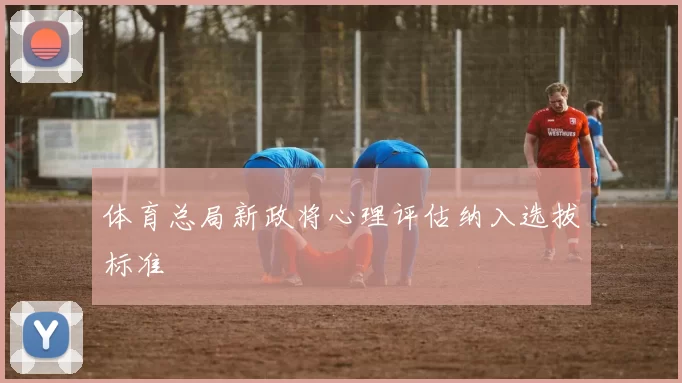 体育总局新政将心理评估纳入选拔标准