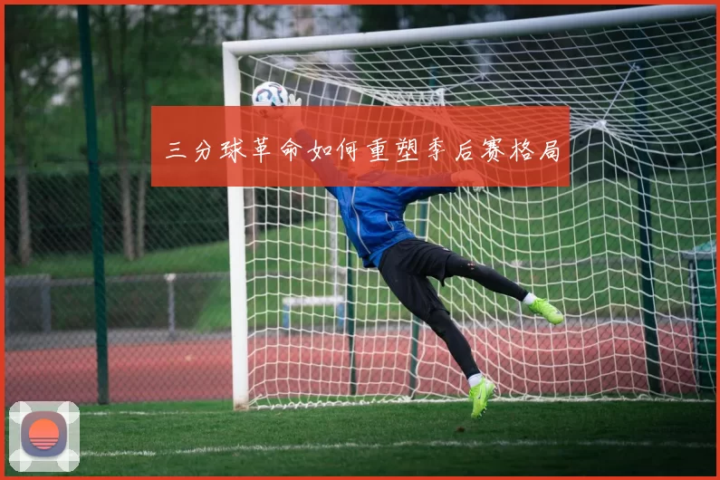 三分球革命如何重塑季后赛格局