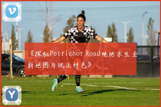 《探秘Petrichor Road绝地求生全新地图与玩法特色》