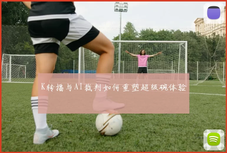 K转播与AI裁判如何重塑超级碗体验