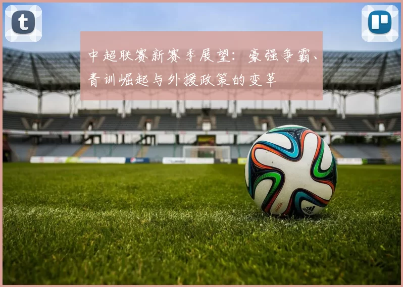 中超联赛新赛季展望：豪强争霸、青训崛起与外援政策的变革