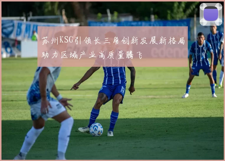 苏州KSG引领长三角创新发展新格局助力区域产业高质量腾飞