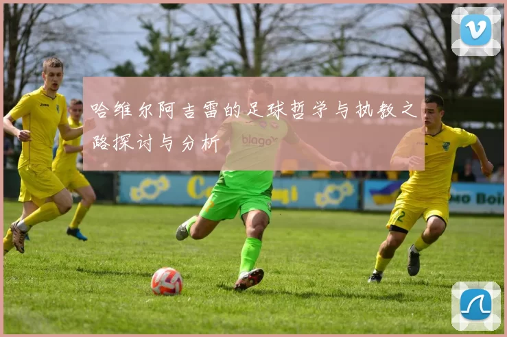 哈维尔阿吉雷的足球哲学与执教之路探讨与分析