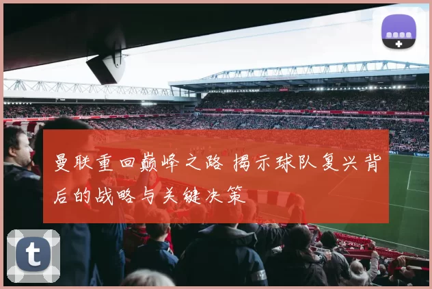 曼联重回巅峰之路 揭示球队复兴背后的战略与关键决策