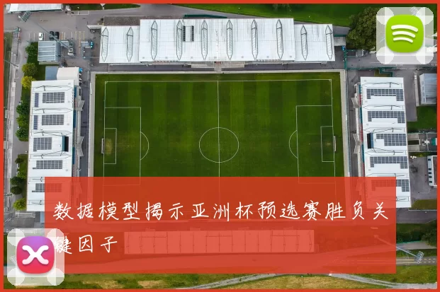 数据模型揭示亚洲杯预选赛胜负关键因子