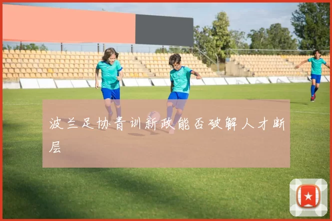 波兰足协青训新政能否破解人才断层