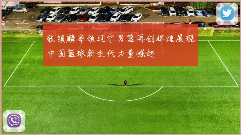 张镇麟率领辽宁男篮再创辉煌展现中国篮球新生代力量崛起