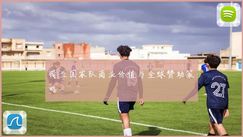 荷兰国家队商业价值与全球赞助策略