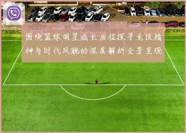 围绕篮球明星成长历程探寻竞技精神与时代风貌的深度解析全景呈现