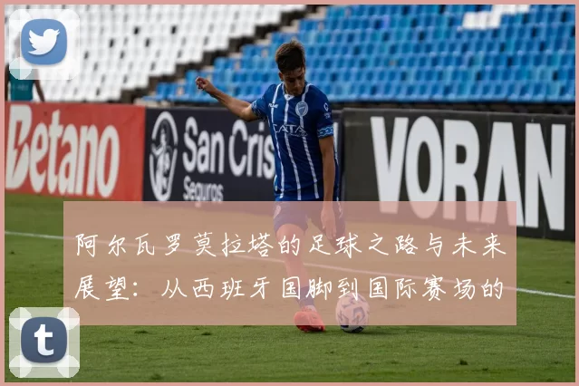 阿尔瓦罗莫拉塔的足球之路与未来展望：从西班牙国脚到国际赛场的传奇旅程