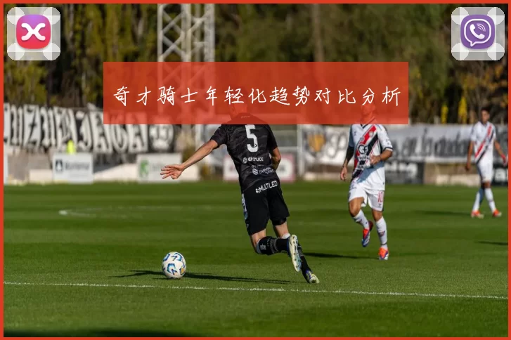 奇才骑士年轻化趋势对比分析