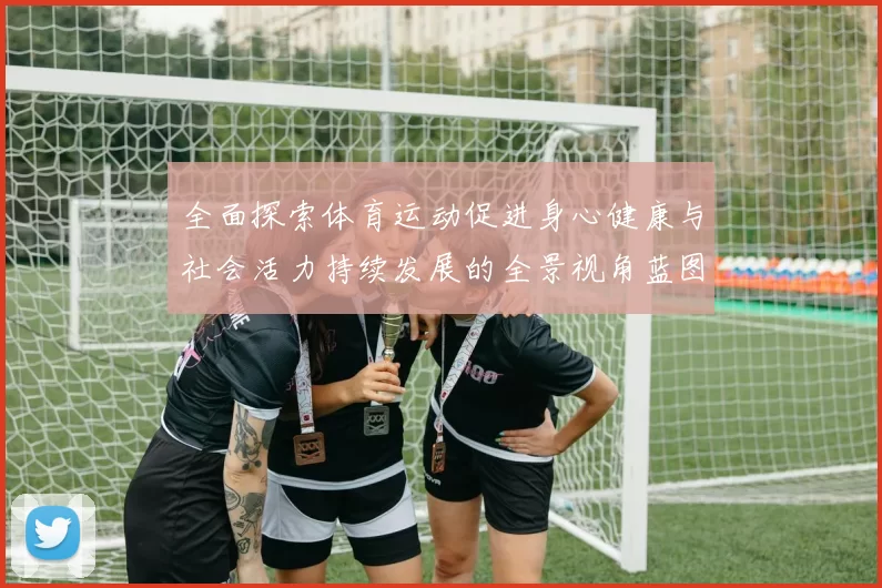 全面探索体育运动促进身心健康与社会活力持续发展的全景视角蓝图