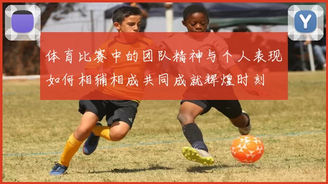 体育比赛中的团队精神与个人表现如何相辅相成共同成就辉煌时刻