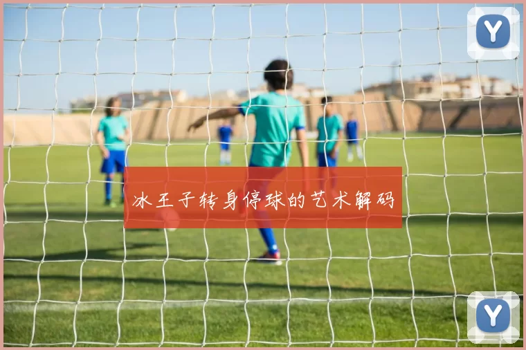 冰王子转身停球的艺术解码