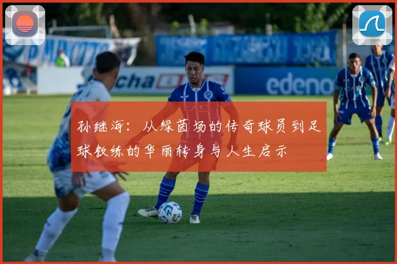 孙继海：从绿茵场的传奇球员到足球教练的华丽转身与人生启示